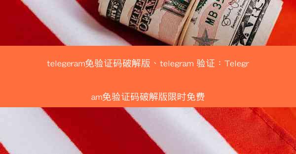 telegeram免验证码破解版、telegram 验证：Telegram免验证码破解版限时免费