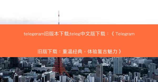 telegeram旧版本下载;teleg中文版下载：《Telegram旧版下载：重温经典，体验复古魅力》