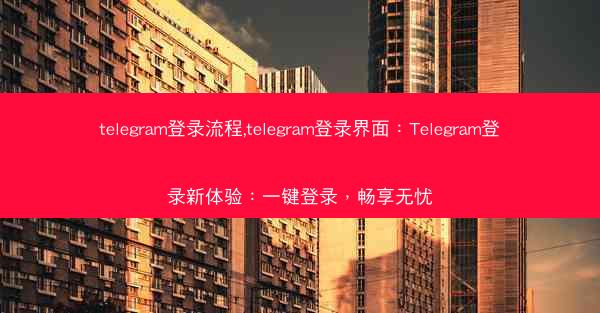 telegram登录流程,telegram登录界面：Telegram登录新体验：一键登录，畅享无忧