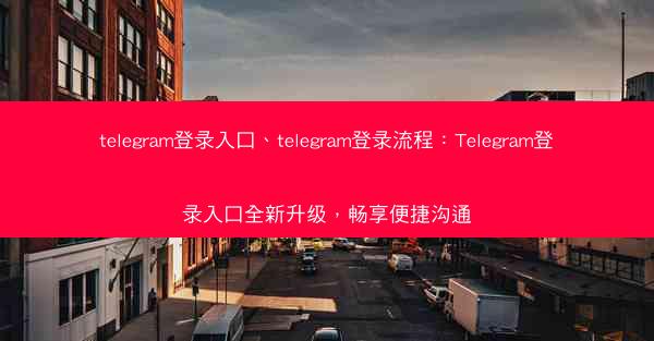 telegram登录入口、telegram登录流程：Telegram登录入口全新升级，畅享便捷沟通