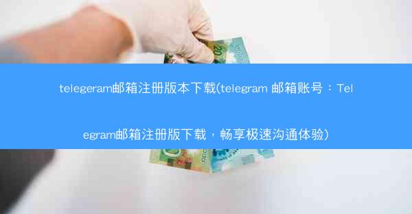 telegeram邮箱注册版本下载(telegram 邮箱账号：Telegram邮箱注册版下载，畅享极速沟通体验)