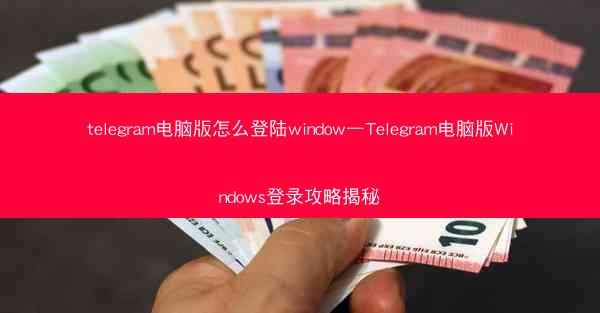 telegram电脑版怎么登陆window—Telegram电脑版Windows登录攻略揭秘