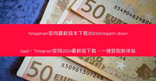 telegeram官网最新版本下载2024;telegarm download：Telegram官网2024最新版下载，一键获取新体验