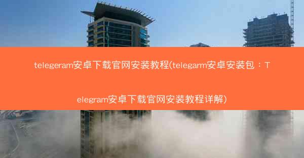 telegeram安卓下载官网安装教程(telegarm安卓安装包：Telegram安卓下载官网安装教程详解)