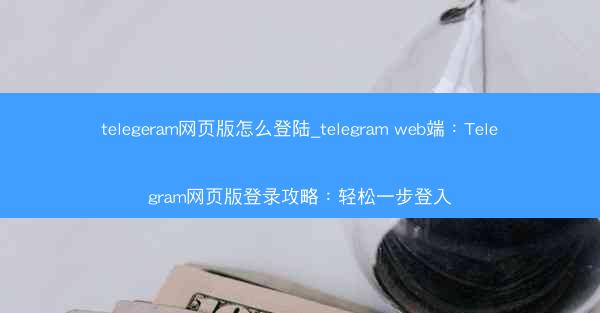 telegeram网页版怎么登陆_telegram web端:Telegram网页版登录攻略:轻松一步登入