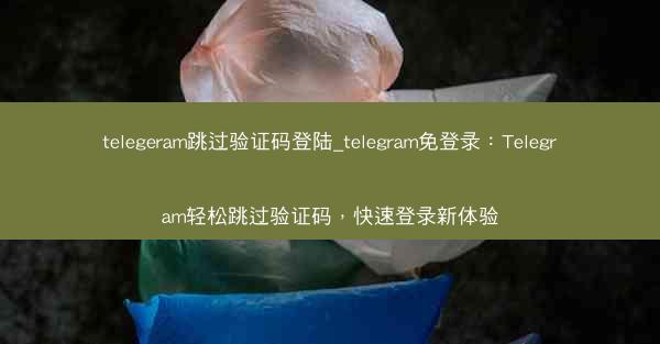 telegeram跳过验证码登陆_telegram免登录：Telegram轻松跳过验证码，快速登录新体验