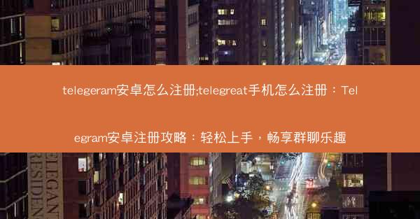 telegeram安卓怎么注册;telegreat手机怎么注册：Telegram安卓注册攻略：轻松上手，畅享群聊乐趣