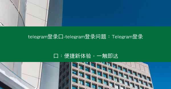 telegram登录口-telegram登录问题：Telegram登录口：便捷新体验，一触即达