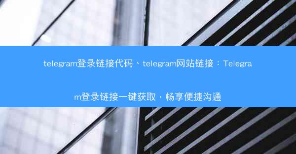 telegram登录链接代码、telegram网站链接：Telegram登录链接一键获取，畅享便捷沟通