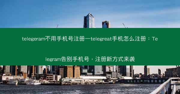 telegeram不用手机号注册—telegreat手机怎么注册：Telegram告别手机号，注册新方式来袭