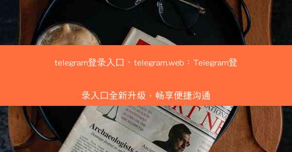 telegram登录入口、telegram.web：Telegram登录入口全新升级，畅享便捷沟通