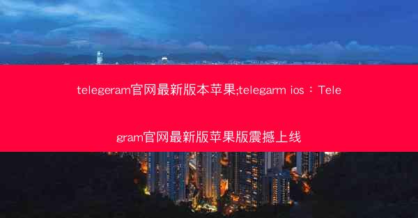 telegeram官网最新版本苹果;telegarm ios：Telegram官网最新版苹果版震撼上线