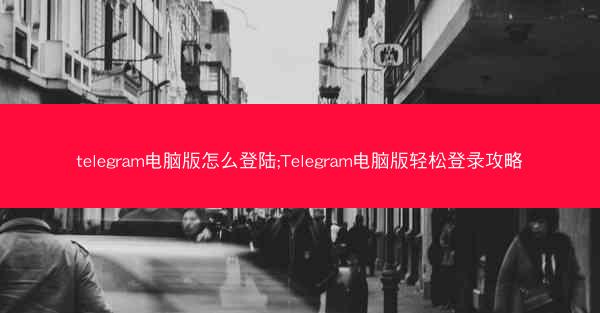 telegram电脑版怎么登陆;Telegram电脑版轻松登录攻略