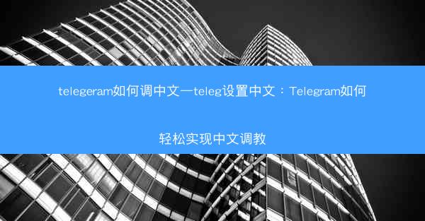 telegeram如何调中文—teleg设置中文：Telegram如何轻松实现中文调教