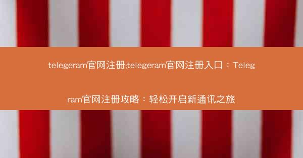 telegeram官网注册;telegeram官网注册入口：Telegram官网注册攻略：轻松开启新通讯之旅