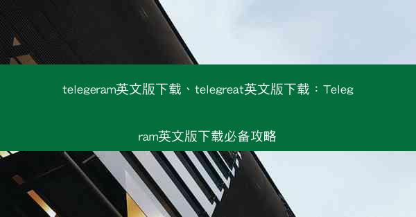 telegeram英文版下载、telegreat英文版下载：Telegram英文版下载必备攻略