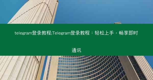 telegram登录教程;Telegram登录教程：轻松上手，畅享即时通讯