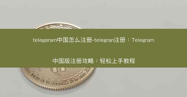 telegeram中国怎么注册-telegran注册：Telegram中国版注册攻略：轻松上手教程