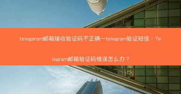 telegeram邮箱接收验证码不正确—telegram验证短信：Telegram邮箱验证码错误怎么办？