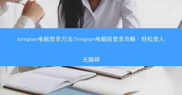 telegram电脑登录方法;Telegram电脑版登录攻略:轻松登入无障碍