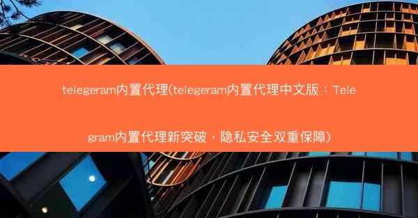 telegeram内置代理(telegeram内置代理中文版:Telegram内置代理新突破,隐私安全双重保障)