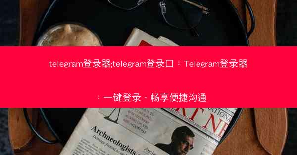 telegram登录器;telegram登录口：Telegram登录器：一键登录，畅享便捷沟通