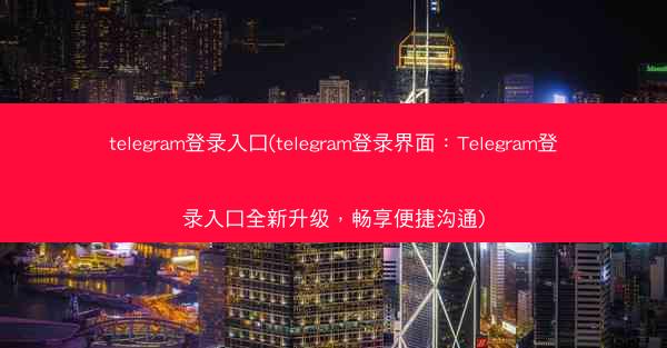 telegram登录入口(telegram登录界面：Telegram登录入口全新升级，畅享便捷沟通)
