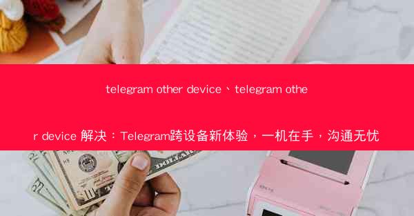 telegram other device、telegram other device 解决：Telegram跨设备新体验，一机在手，沟通无忧