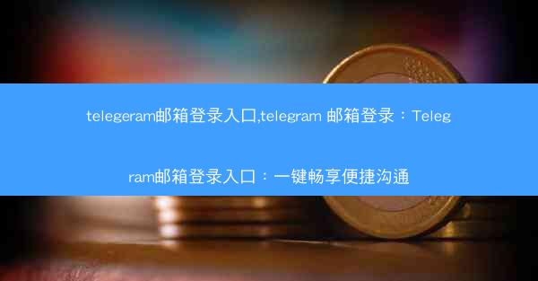 telegeram邮箱登录入口,telegram 邮箱登录：Telegram邮箱登录入口：一键畅享便捷沟通
