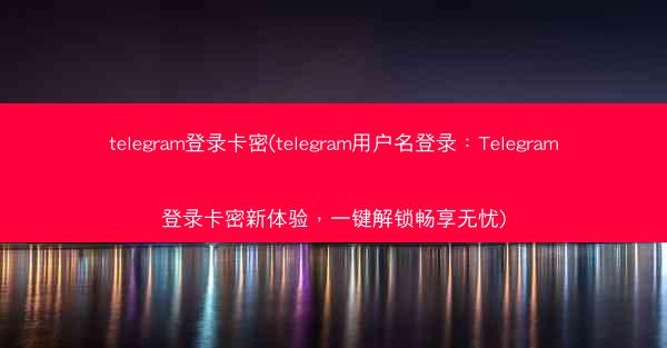 telegram登录卡密(telegram用户名登录：Telegram登录卡密新体验，一键解锁畅享无忧)