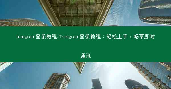 telegram登录教程-Telegram登录教程：轻松上手，畅享即时通讯