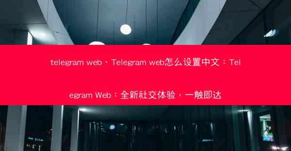 telegram web、Telegram web怎么设置中文：Telegram Web：全新社交体验，一触即达