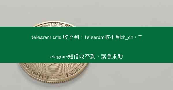 telegram sms 收不到、telegram收不到zh_cn：Telegram短信收不到，紧急求助