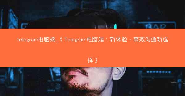 telegram电脑端_《Telegram电脑端：新体验，高效沟通新选择》