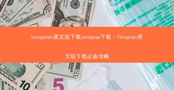 telegeram英文版下载,telegrap下载：Telegram英文版下载必备攻略