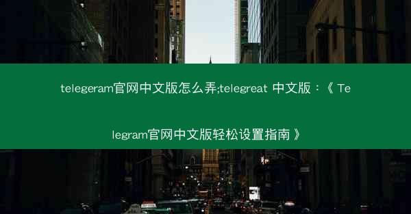 telegeram官网中文版怎么弄;telegreat 中文版：《Telegram官网中文版轻松设置指南》