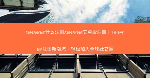 telegeram什么注册,telegreat安卓版注册：Telegram注册新潮流，轻松加入全球社交圈