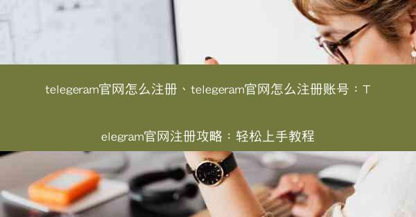 telegeram官网怎么注册、telegeram官网怎么注册账号：Telegram官网注册攻略：轻松上手教程