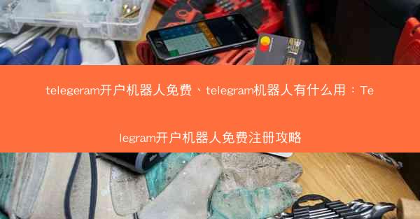 telegeram开户机器人免费、telegram机器人有什么用：Telegram开户机器人免费注册攻略