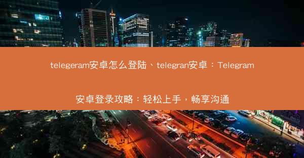 telegeram安卓怎么登陆、telegran安卓：Telegram安卓登录攻略：轻松上手，畅享沟通
