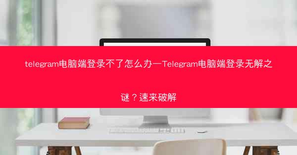 telegram电脑端登录不了怎么办—Telegram电脑端登录无解之谜？速来破解