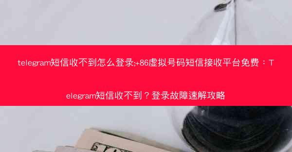 telegram短信收不到怎么登录;+86虚拟号码短信接收平台免费：Telegram短信收不到？登录故障速解攻略