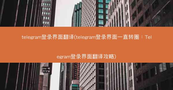 telegram登录界面翻译(telegram登录界面一直转圈：Telegram登录界面翻译攻略)