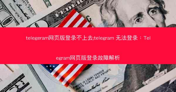 telegeram网页版登录不上去;telegram 无法登录：Telegram网页版登录故障解析