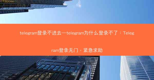 telegram登录不进去—telegram为什么登录不了：Telegram登录无门，紧急求助