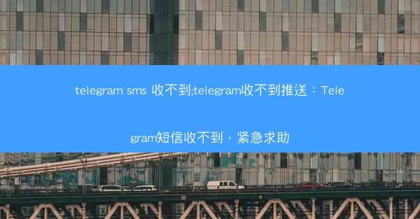 telegram sms 收不到;telegram收不到推送：Telegram短信收不到，紧急求助