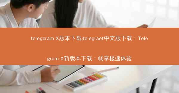 telegeram X版本下载;telegraet中文版下载：Telegram X新版本下载：畅享极速体验