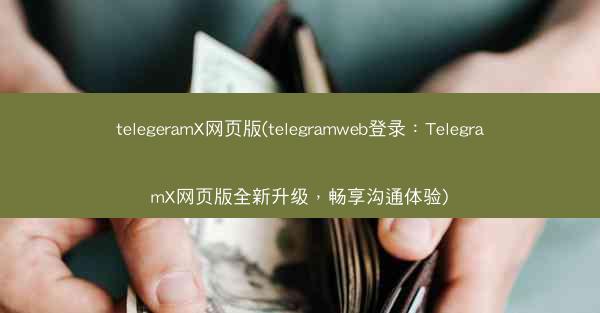telegeramX网页版(telegramweb登录：TelegramX网页版全新升级，畅享沟通体验)