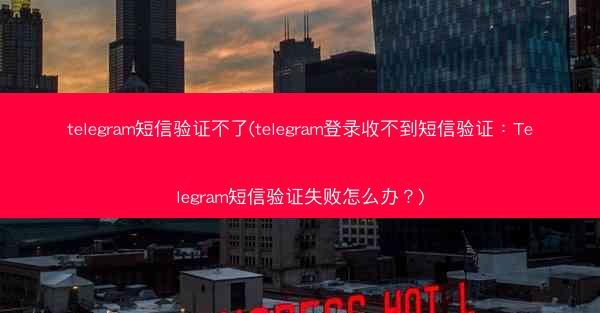 telegram短信验证不了(telegram登录收不到短信验证：Telegram短信验证失败怎么办？)
