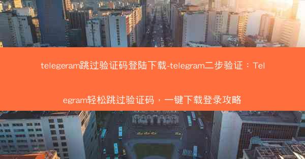 telegeram跳过验证码登陆下载-telegram二步验证：Telegram轻松跳过验证码，一键下载登录攻略